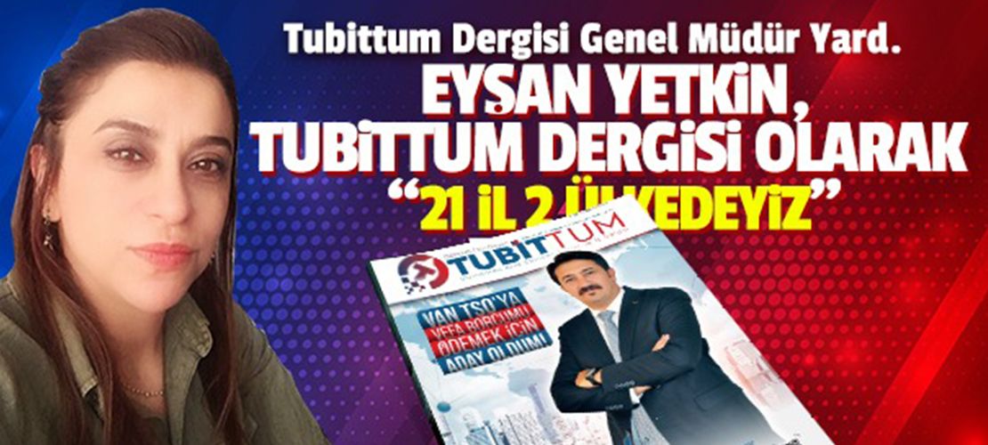 EYŞAN YETKİN, TUBİTTUM DERGİSİ OLARAK “21 İL 2 ÜLKEDEYİZ”