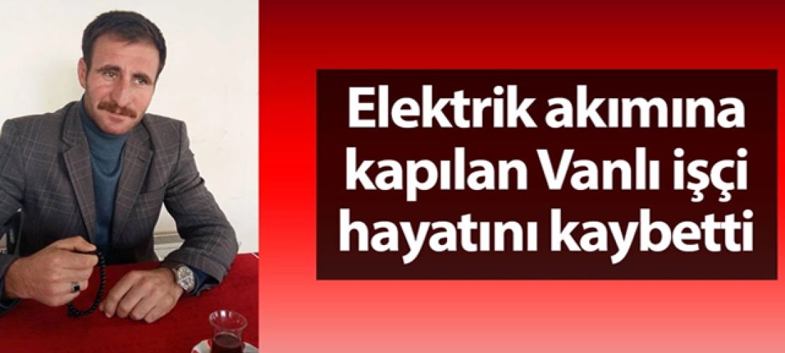 Elektrik akımına kapılan Vanlı işçi hayatını kaybetti