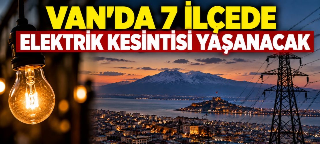 Van'da 7 ilçede elektrik kesintisi yaşanacak