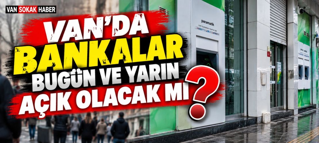 Van’da bankalar bugün ve yarın açık olacak mı?