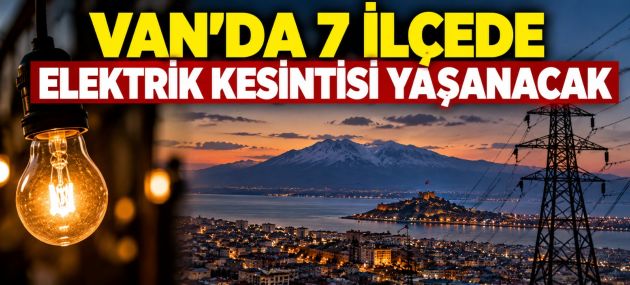 Van'da 7 ilçede elektrik kesintisi yaşanacak