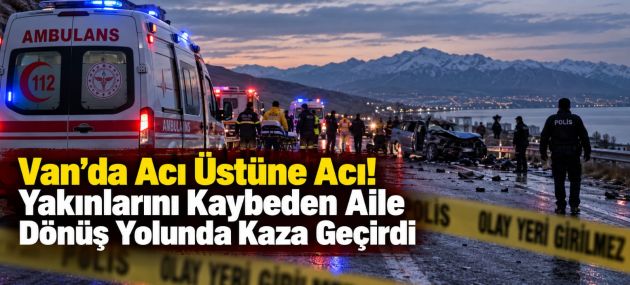 Van’da Acı Üstüne Acı! Yakınlarını Kaybeden Aile Dönüş Yolunda Kaza Geçirdi